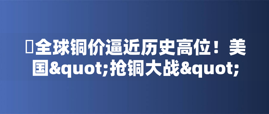 ?全球銅價(jià)逼近歷史高位！美國(guó)"搶銅大戰(zhàn)"或引發(fā)庫(kù)存失衡危機(jī)