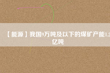 【能源】我國(guó)9萬噸及以下的煤礦產(chǎn)能1.26億噸