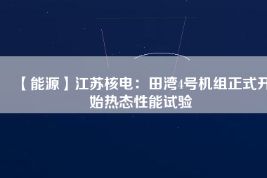 【能源】江蘇核電：田灣4號(hào)機(jī)組正式開始熱態(tài)性能試驗(yàn)