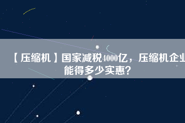 【壓縮機(jī)】國(guó)家減稅4000億，壓縮機(jī)企業(yè)能得多少實(shí)惠？