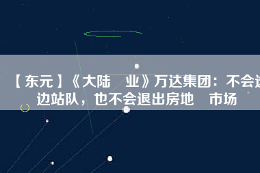【東元】《大陸產業(yè)》萬達集團：不會選邊站隊，也不會退出房地產市場