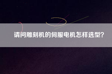 請問雕刻機(jī)的伺服電機(jī)怎樣選型？