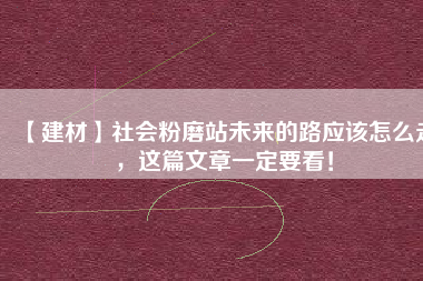 【建材】社會(huì)粉磨站未來(lái)的路應(yīng)該怎么走，這篇文章一定要看！