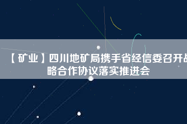 【礦業(yè)】四川地礦局?jǐn)y手省經(jīng)信委召開(kāi)戰(zhàn)略合作協(xié)議落實(shí)推進(jìn)會(huì)