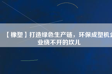 【橡塑】打造綠色生產(chǎn)鏈，環(huán)保成塑機企業(yè)繞不開的坎兒