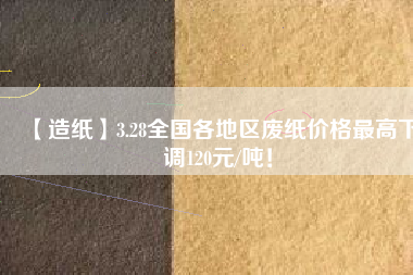 【造紙】3.28全國(guó)各地區(qū)廢紙價(jià)格最高下調(diào)120元/噸！