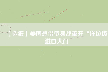 【造紙】美國(guó)想借貿(mào)易戰(zhàn)重開“洋垃圾”進(jìn)口大門