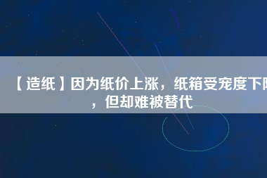 【造紙】因?yàn)榧垉r(jià)上漲，紙箱受寵度下降，但卻難被替代