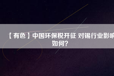 【有色】中國環(huán)保稅開征 對錫行業(yè)影響如何?