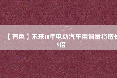 【有色】未來10年電動(dòng)汽車用銅量將增長(zhǎng)9倍