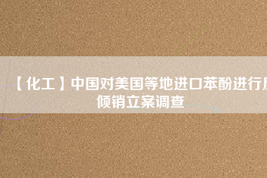 【化工】中國對(duì)美國等地進(jìn)口苯酚進(jìn)行反傾銷立案調(diào)查