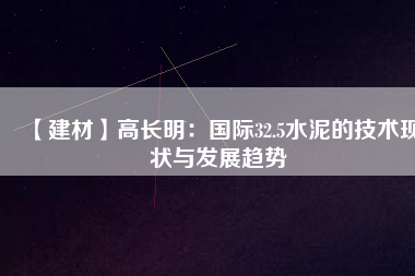 【建材】高長(zhǎng)明：國際32.5水泥的技術(shù)現(xiàn)狀與發(fā)展趨勢(shì)