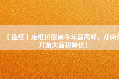 【造紙】廢紙價(jià)漲破今年最高峰，卻突然開(kāi)始大面積降價(jià)！