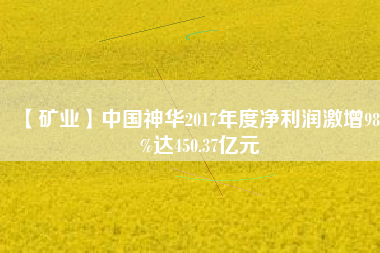【礦業(yè)】中國神華2017年度凈利潤(rùn)激增98.3%達(dá)450.37億元