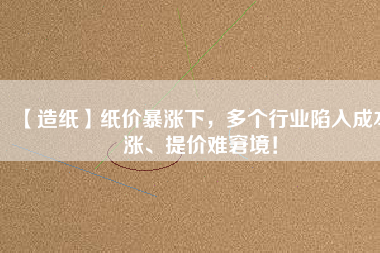 【造紙】紙價(jià)暴漲下，多個(gè)行業(yè)陷入成本漲、提價(jià)難窘境！