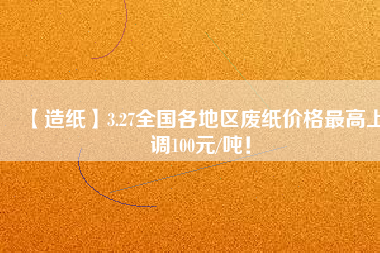 【造紙】3.27全國(guó)各地區(qū)廢紙價(jià)格最高上調(diào)100元/噸！