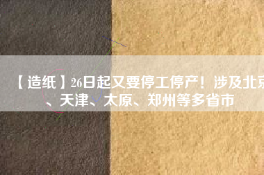 【造紙】26日起又要停工停產(chǎn)！涉及北京、天津、太原、鄭州等多省市