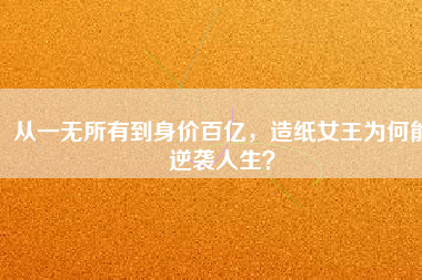 從一無(wú)所有到身價(jià)百億，造紙女王為何能逆襲人生？
