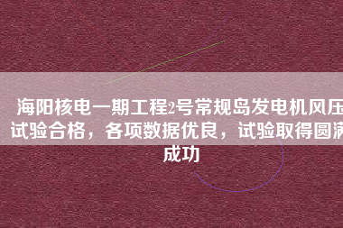 海陽核電一期工程2號(hào)常規(guī)島發(fā)電機(jī)風(fēng)壓試驗(yàn)合格，各項(xiàng)數(shù)據(jù)優(yōu)良，試驗(yàn)取得圓滿成功