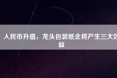 人民幣升值，龍頭包裝紙企將產(chǎn)生三大效益