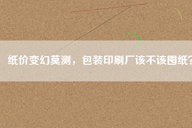 紙價(jià)變幻莫測(cè)，包裝印刷廠該不該囤紙？