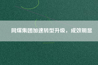 同煤集團加速轉(zhuǎn)型升級,成效明顯
