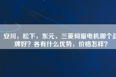安川，松下，東元，三菱伺服電機(jī)哪個(gè)品牌好？各有什么優(yōu)勢(shì)，價(jià)格怎樣？