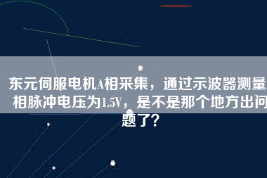東元伺服電機A相采集，通過示波器測量A相脈沖電壓為1.5V，是不是那個地方出問題了？