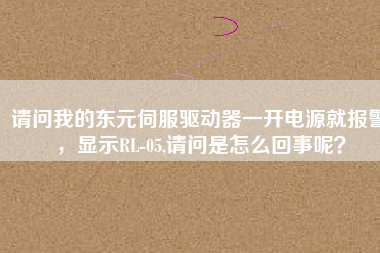 請問我的東元伺服驅(qū)動器一開電源就報警，顯示RL-05,請問是怎么回事呢？