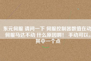 東元伺服 請問一下 伺服控制器數(shù)值在動 伺服馬達不動 什么原因?。?手動可以。其中一個點
