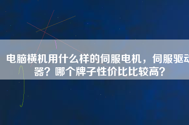 電腦橫機用什么樣的伺服電機，伺服驅(qū)動器？哪個牌子性價比比較高？