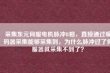 采集東元伺服電機脈沖B相，直接通過編碼器采集能夠采集到，為什么脈沖過了伺服器就采集不到了？