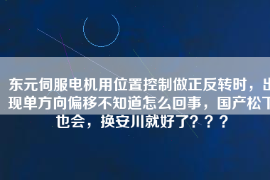 東元伺服電機用位置控制做正反轉(zhuǎn)時，出現(xiàn)單方向偏移不知道怎么回事，國產(chǎn)松下也會，換安川就好了？？？