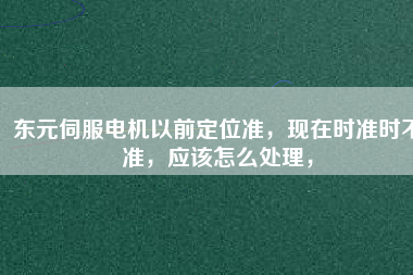 東元伺服電機(jī)以前定位準(zhǔn)，現(xiàn)在時(shí)準(zhǔn)時(shí)不準(zhǔn)，應(yīng)該怎么處理，