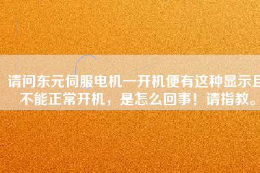 請(qǐng)問東元伺服電機(jī)一開機(jī)便有這種顯示且不能正常開機(jī)，是怎么回事！請(qǐng)指教。