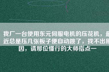 我廠一臺(tái)使用東元伺服電機(jī)的壓花機(jī)，最近總是壓幾張板子便自動(dòng)跳了，找不出原因，請(qǐng)那位懂行的大師指點(diǎn)一