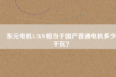 東元電機(jī)3.7KW相當(dāng)于國(guó)產(chǎn)普通電機(jī)多少千瓦？
