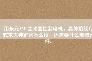 用東元A510變頻器控制電機，具體接線方式求大神解答怎么接，還需要什么電器元件。