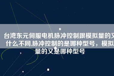 臺灣東元伺服電機脈沖控制跟模擬量的又什么不同,脈沖控制的是哪種型號，模擬量的又是哪種型號