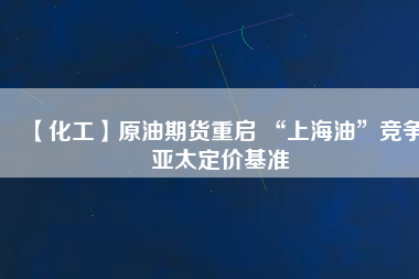 【化工】原油期貨重啟 “上海油”競爭亞太定價(jià)基準(zhǔn)