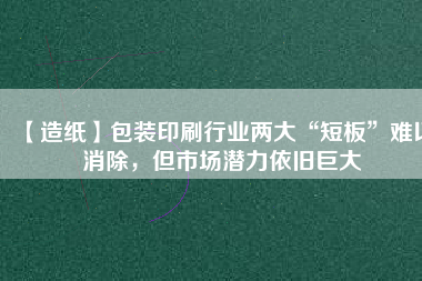 【造紙】包裝印刷行業(yè)兩大“短板”難以消除,但市場潛力依舊巨大