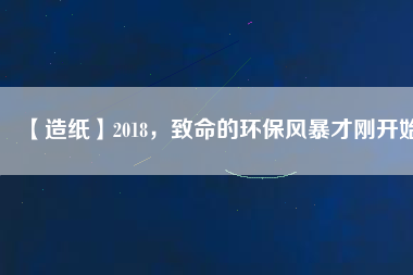 【造紙】2018，致命的環(huán)保風(fēng)暴才剛開始