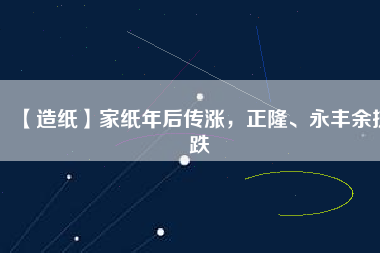 【造紙】家紙年后傳漲，正隆、永豐余抗跌