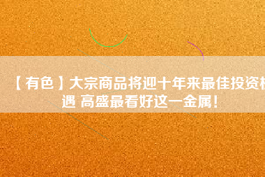 【有色】大宗商品將迎十年來最佳投資機遇 高盛最看好這一金屬！
