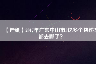 【造紙】2017年廣東中山市3億多個快遞盒都去哪了？