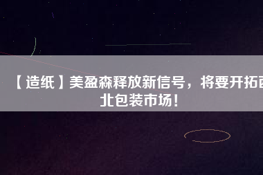 【造紙】美盈森釋放新信號，將要開拓西北包裝市場！