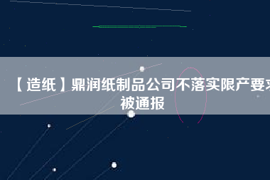 【造紙】鼎潤紙制品公司不落實(shí)限產(chǎn)要求被通報(bào)