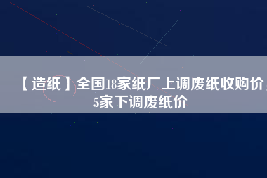 【造紙】全國18家紙廠上調(diào)廢紙收購價(jià)，5家下調(diào)廢紙價(jià)