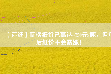 【造紙】瓦楞紙價(jià)已高達(dá)4750元/噸，但年后紙價(jià)不會暴漲！
