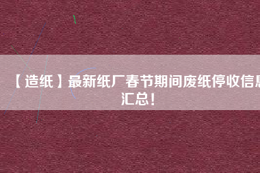 【造紙】最新紙廠春節(jié)期間廢紙停收信息匯總！